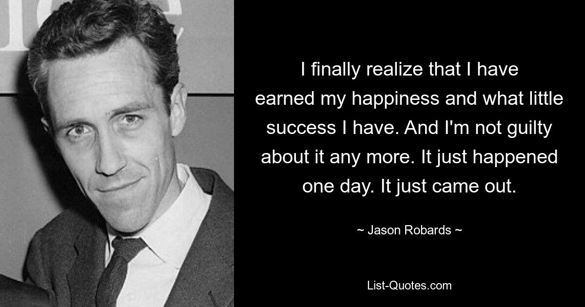 I finally realize that I have earned my happiness and what little success I have. And I'm not guilty about it any more. It just happened one day. It just came out. — © Jason Robards