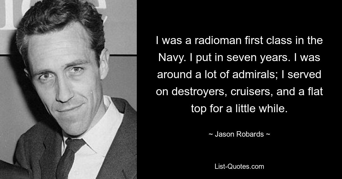 I was a radioman first class in the Navy. I put in seven years. I was around a lot of admirals; I served on destroyers, cruisers, and a flat top for a little while. — © Jason Robards