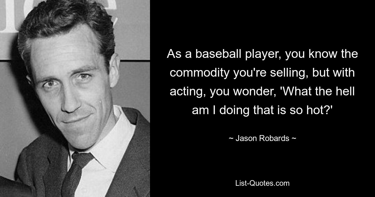 As a baseball player, you know the commodity you're selling, but with acting, you wonder, 'What the hell am I doing that is so hot?' — © Jason Robards