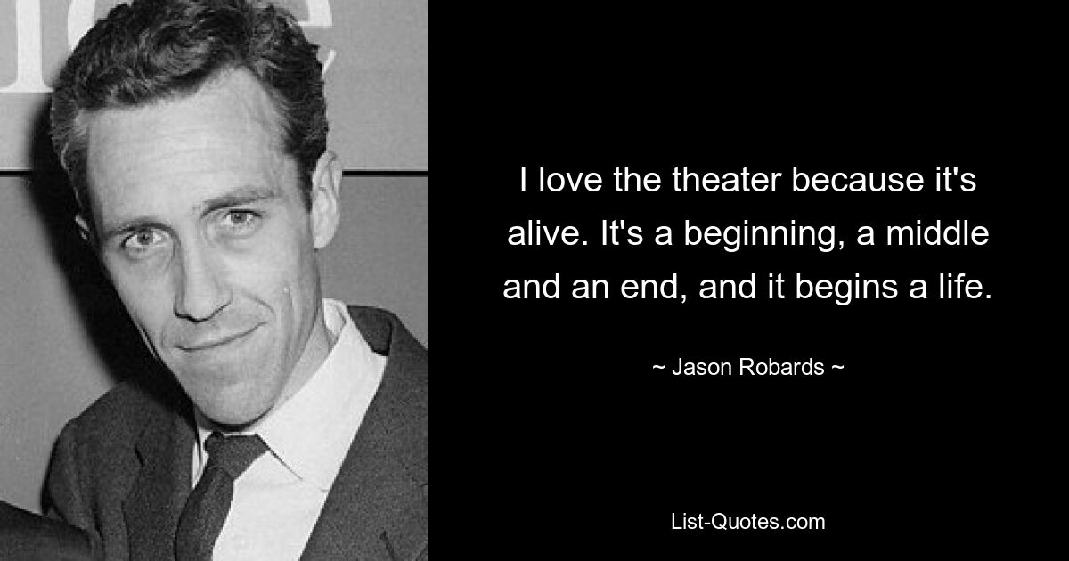 I love the theater because it's alive. It's a beginning, a middle and an end, and it begins a life. — © Jason Robards