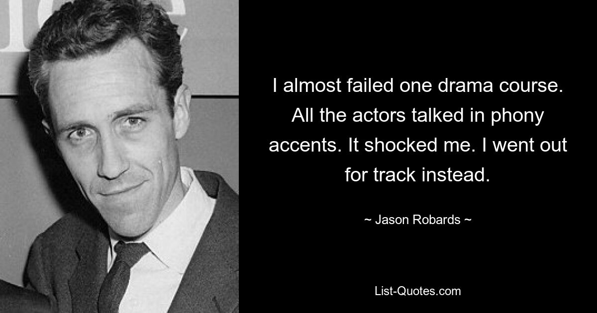 I almost failed one drama course. All the actors talked in phony accents. It shocked me. I went out for track instead. — © Jason Robards