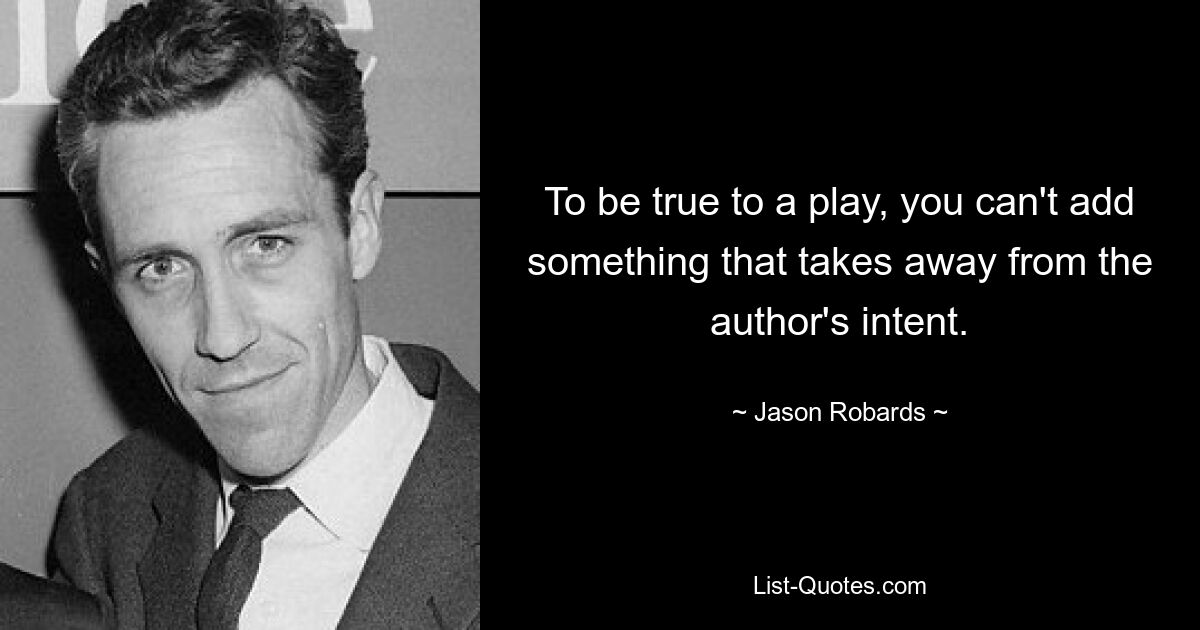 To be true to a play, you can't add something that takes away from the author's intent. — © Jason Robards