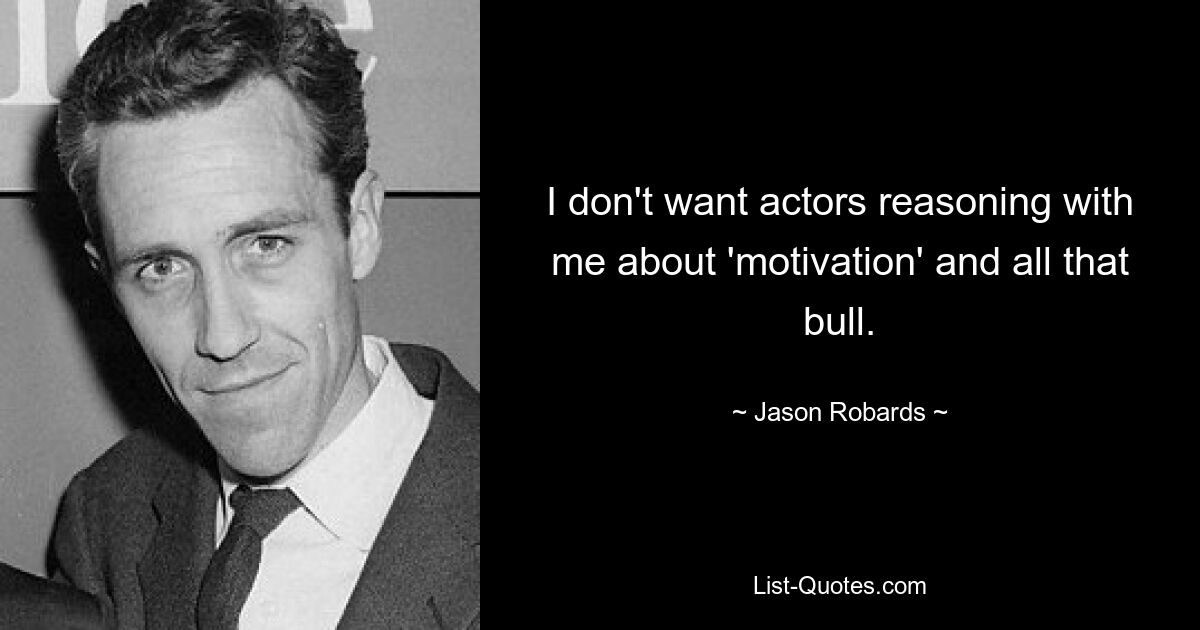 I don't want actors reasoning with me about 'motivation' and all that bull. — © Jason Robards