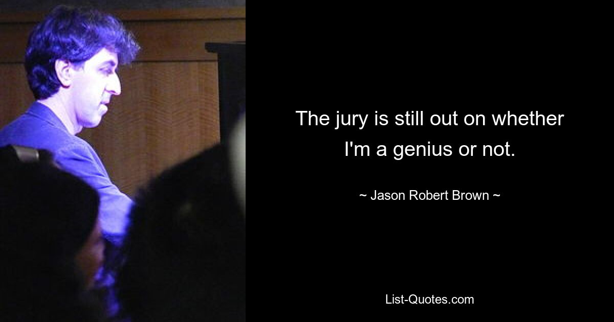 The jury is still out on whether I'm a genius or not. — © Jason Robert Brown