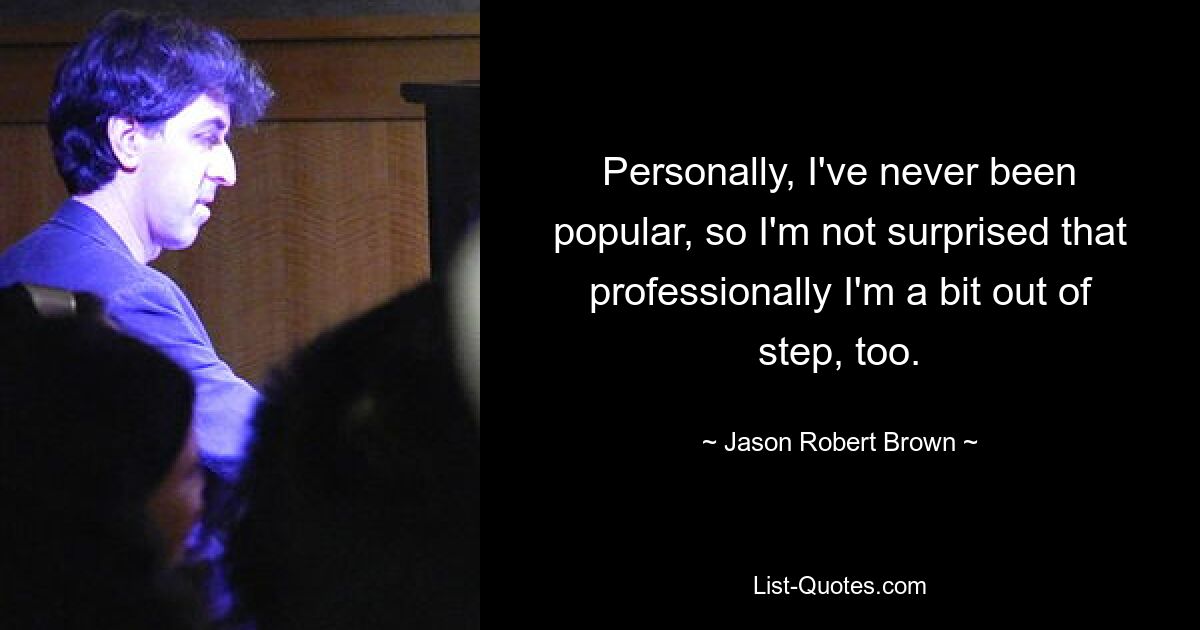 Personally, I've never been popular, so I'm not surprised that professionally I'm a bit out of step, too. — © Jason Robert Brown