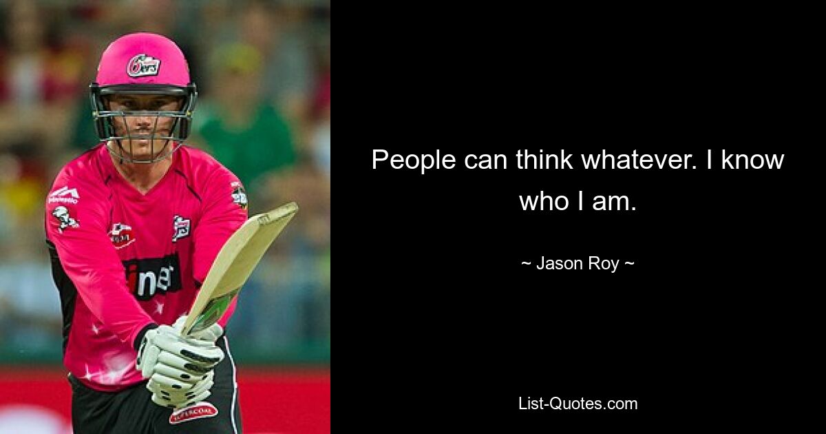 People can think whatever. I know who I am. — © Jason Roy