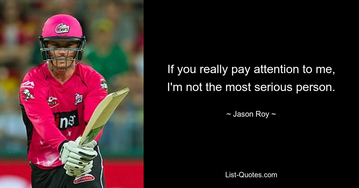 If you really pay attention to me, I'm not the most serious person. — © Jason Roy