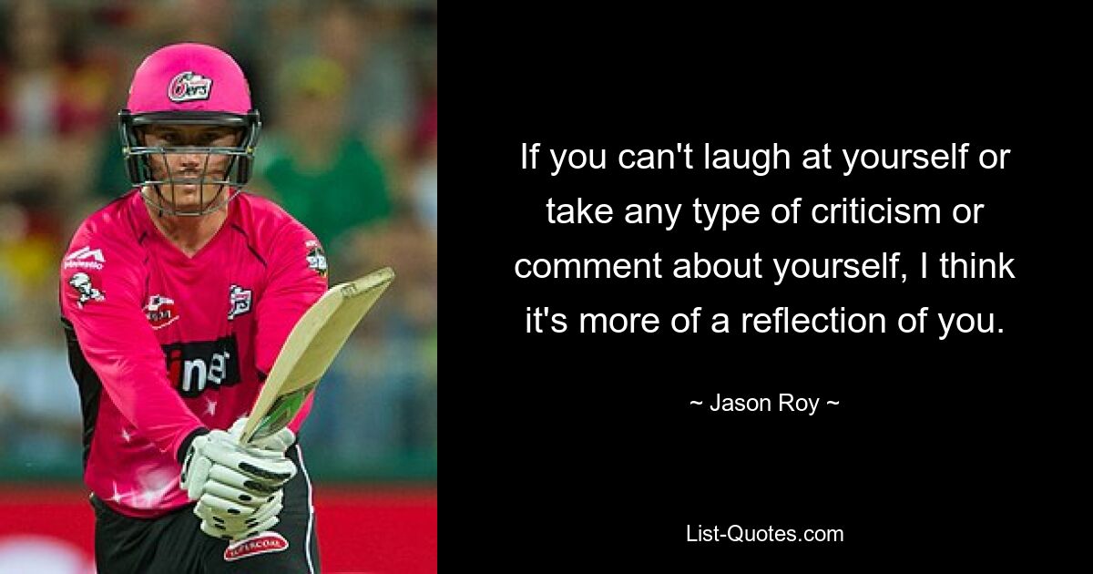 If you can't laugh at yourself or take any type of criticism or comment about yourself, I think it's more of a reflection of you. — © Jason Roy