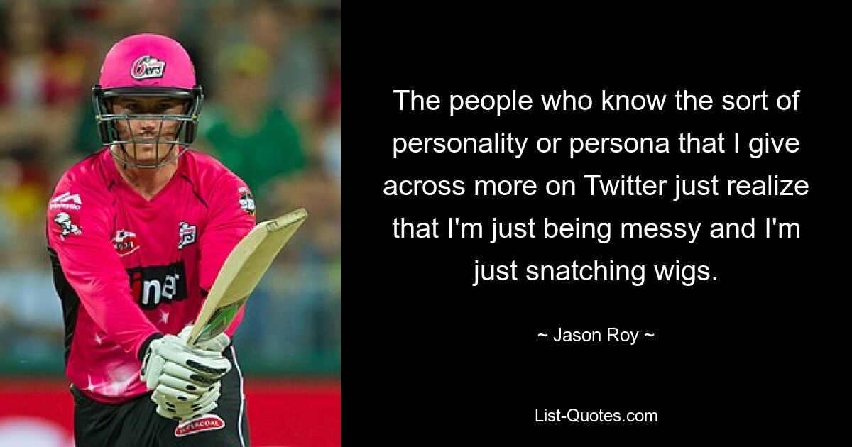 The people who know the sort of personality or persona that I give across more on Twitter just realize that I'm just being messy and I'm just snatching wigs. — © Jason Roy