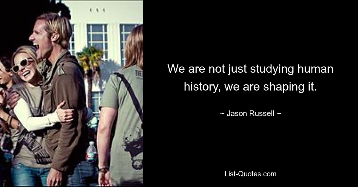 We are not just studying human history, we are shaping it. — © Jason Russell