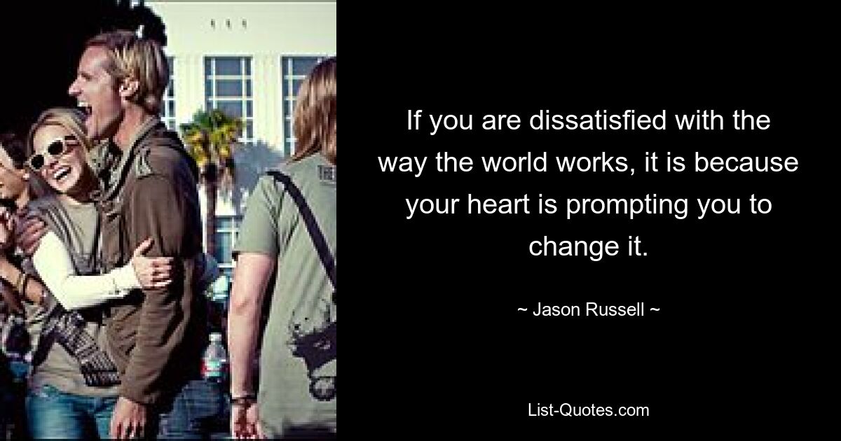 If you are dissatisfied with the way the world works, it is because your heart is prompting you to change it. — © Jason Russell