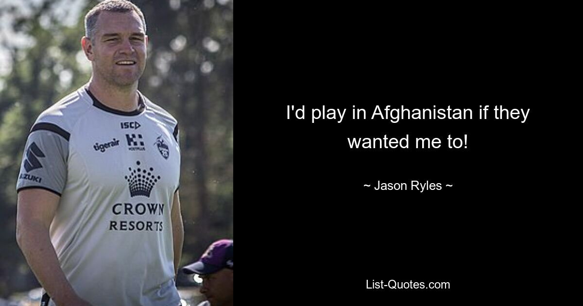 I'd play in Afghanistan if they wanted me to! — © Jason Ryles