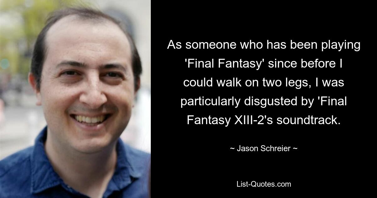 As someone who has been playing 'Final Fantasy' since before I could walk on two legs, I was particularly disgusted by 'Final Fantasy XIII-2's soundtrack. — © Jason Schreier