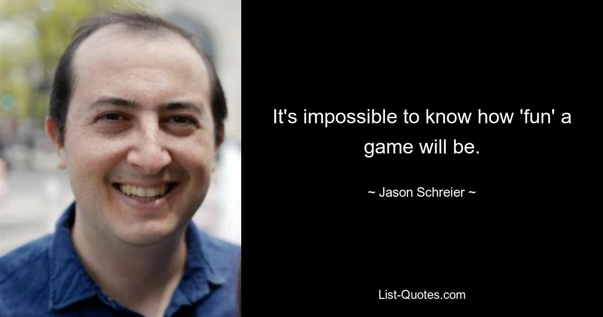 It's impossible to know how 'fun' a game will be. — © Jason Schreier