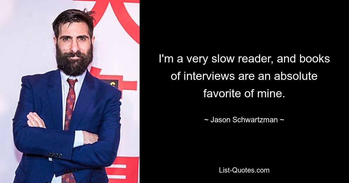 I'm a very slow reader, and books of interviews are an absolute favorite of mine. — © Jason Schwartzman