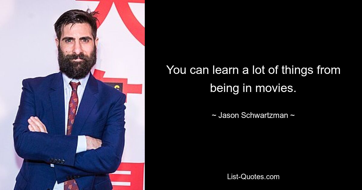 You can learn a lot of things from being in movies. — © Jason Schwartzman