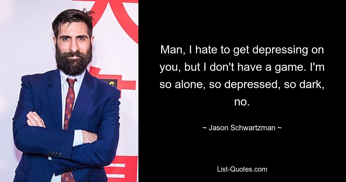 Man, I hate to get depressing on you, but I don't have a game. I'm so alone, so depressed, so dark, no. — © Jason Schwartzman