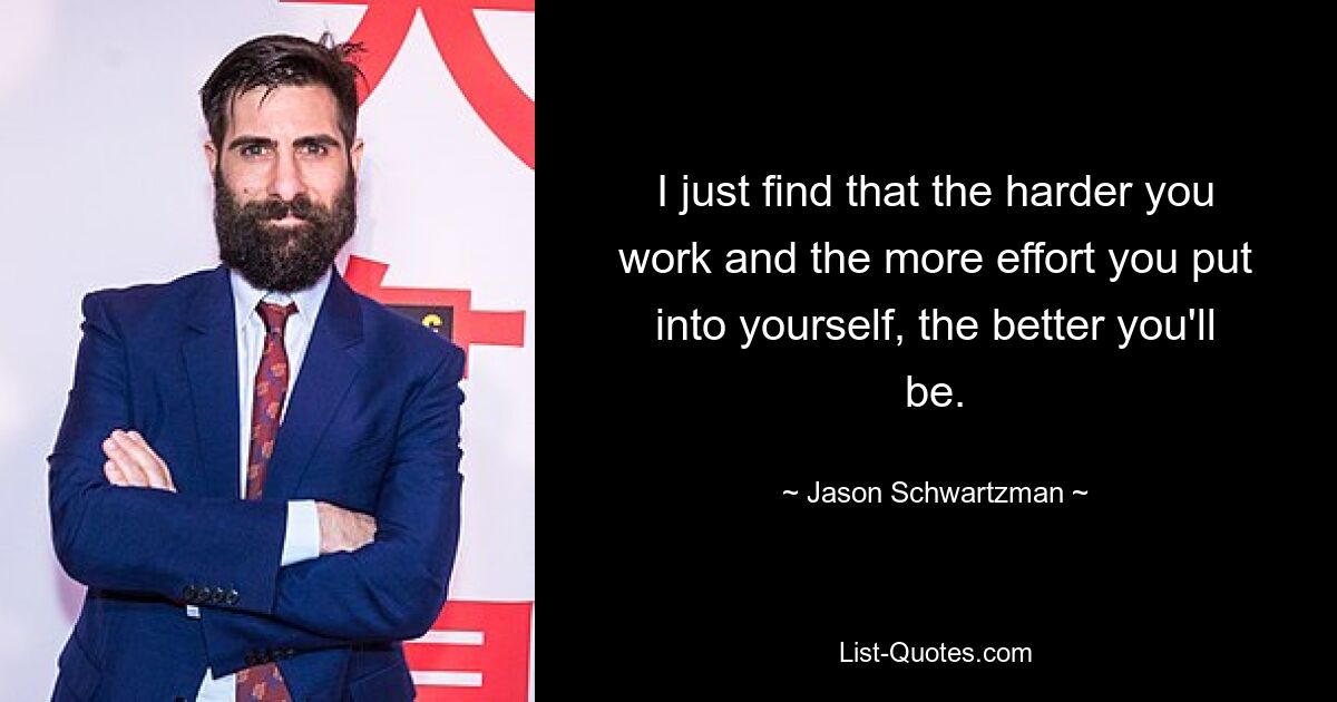 I just find that the harder you work and the more effort you put into yourself, the better you'll be. — © Jason Schwartzman