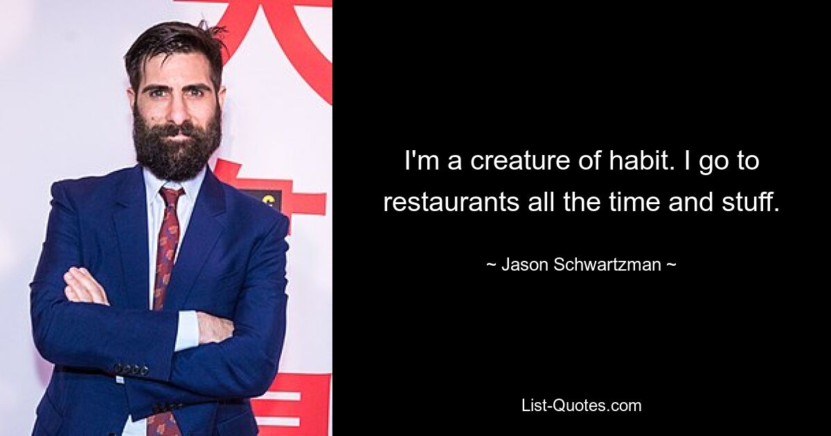 I'm a creature of habit. I go to restaurants all the time and stuff. — © Jason Schwartzman