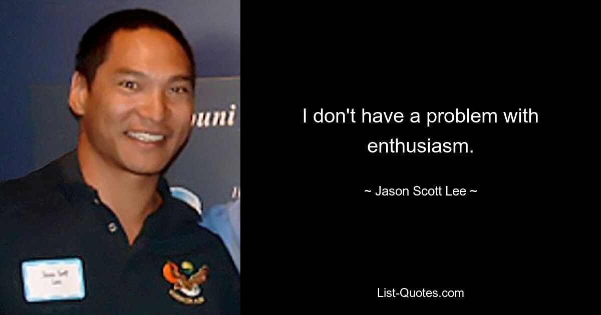 I don't have a problem with enthusiasm. — © Jason Scott Lee