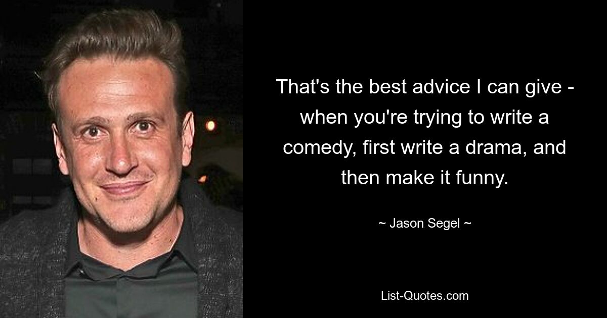 That's the best advice I can give - when you're trying to write a comedy, first write a drama, and then make it funny. — © Jason Segel