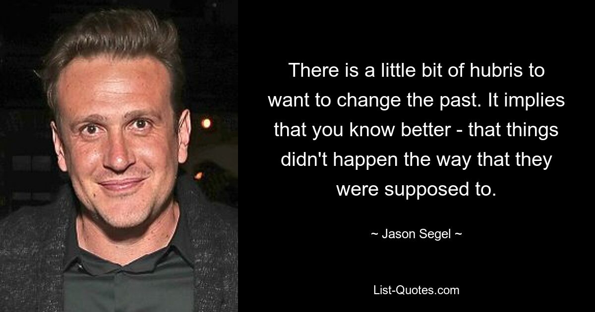 There is a little bit of hubris to want to change the past. It implies that you know better - that things didn't happen the way that they were supposed to. — © Jason Segel