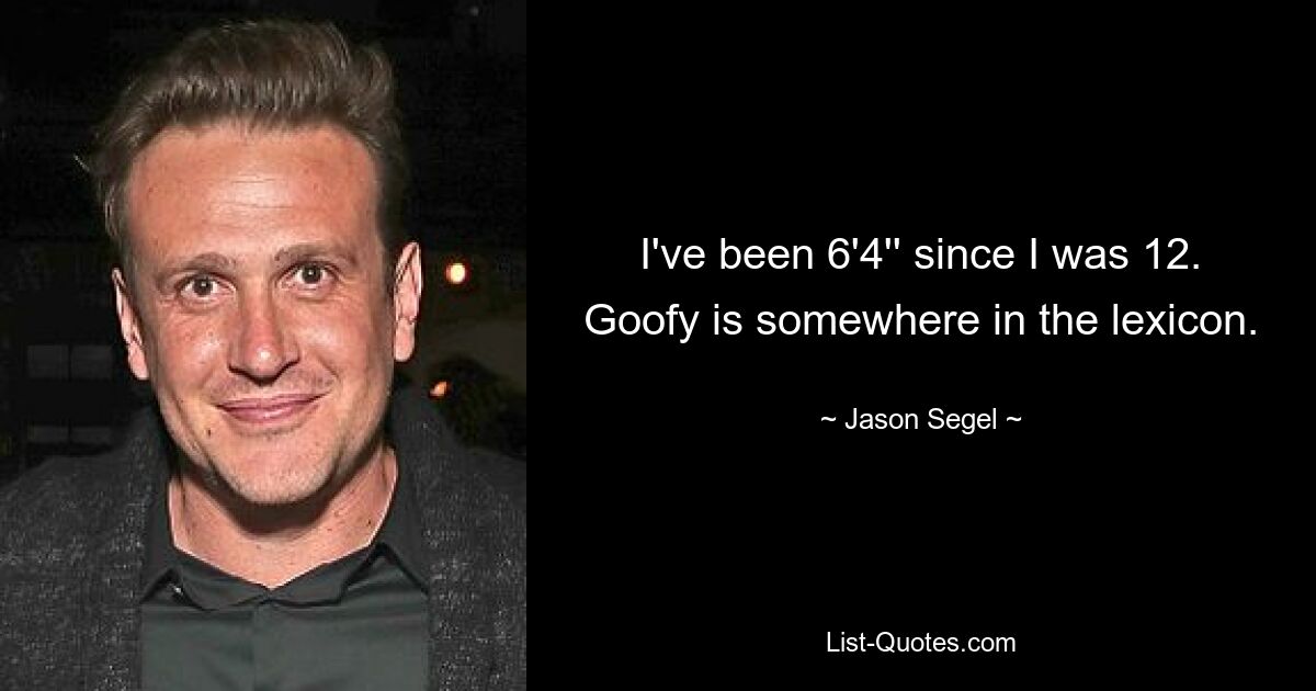 I've been 6'4'' since I was 12. Goofy is somewhere in the lexicon. — © Jason Segel