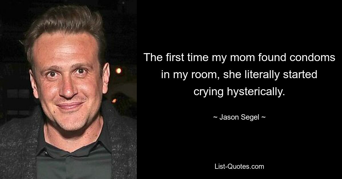 The first time my mom found condoms in my room, she literally started crying hysterically. — © Jason Segel