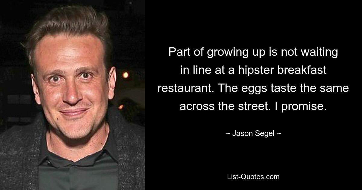 Part of growing up is not waiting in line at a hipster breakfast restaurant. The eggs taste the same across the street. I promise. — © Jason Segel