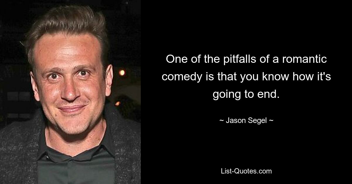 One of the pitfalls of a romantic comedy is that you know how it's going to end. — © Jason Segel