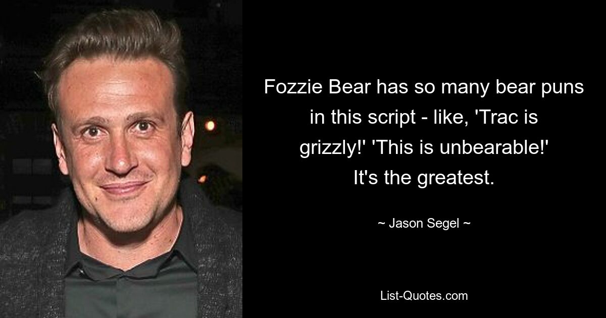 Fozzie Bear has so many bear puns in this script - like, 'Trac is grizzly!' 'This is unbearable!' It's the greatest. — © Jason Segel