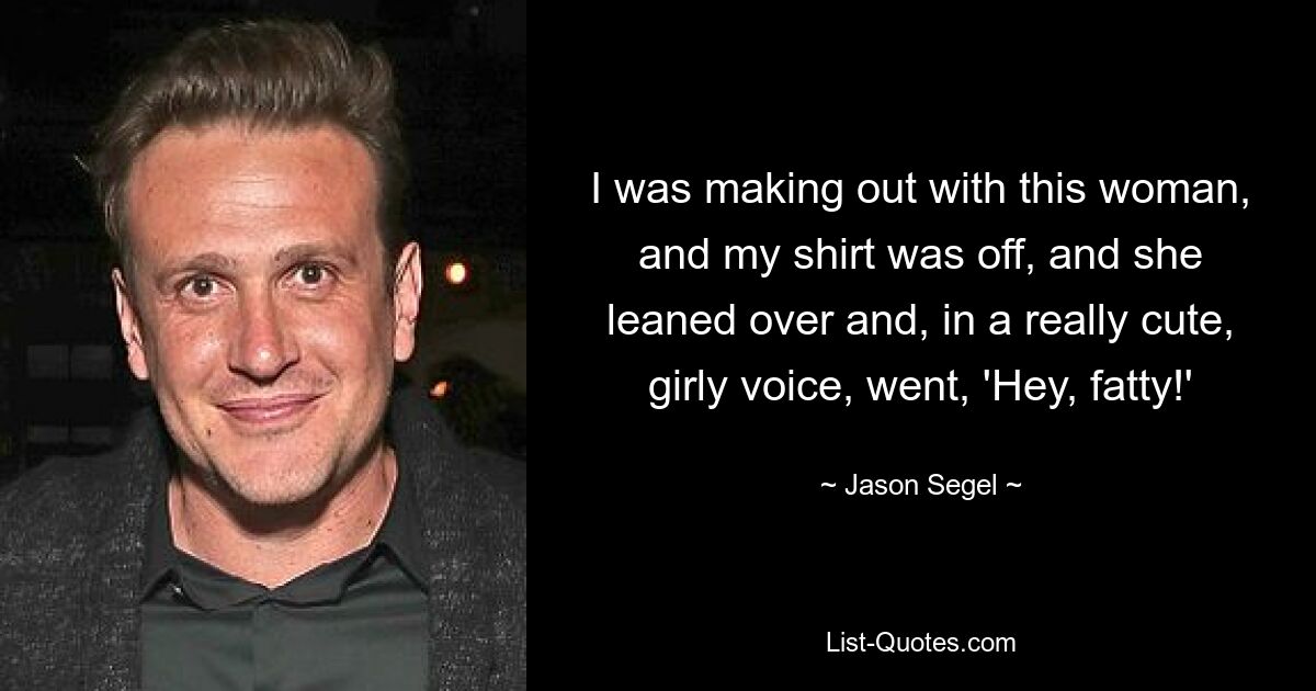 I was making out with this woman, and my shirt was off, and she leaned over and, in a really cute, girly voice, went, 'Hey, fatty!' — © Jason Segel