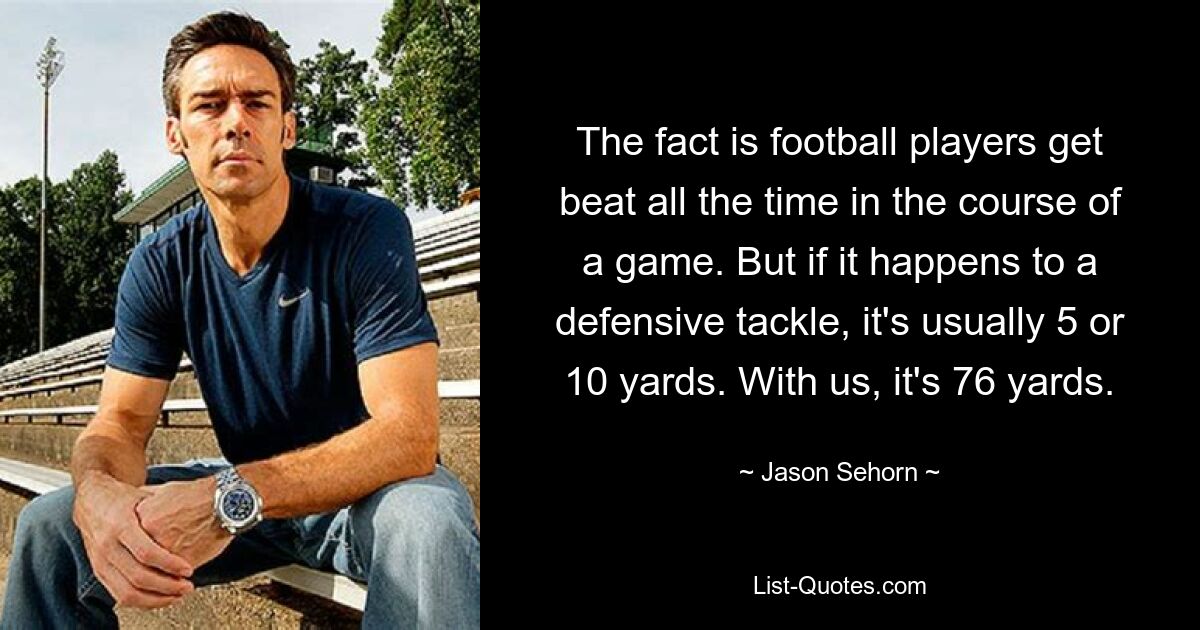 The fact is football players get beat all the time in the course of a game. But if it happens to a defensive tackle, it's usually 5 or 10 yards. With us, it's 76 yards. — © Jason Sehorn