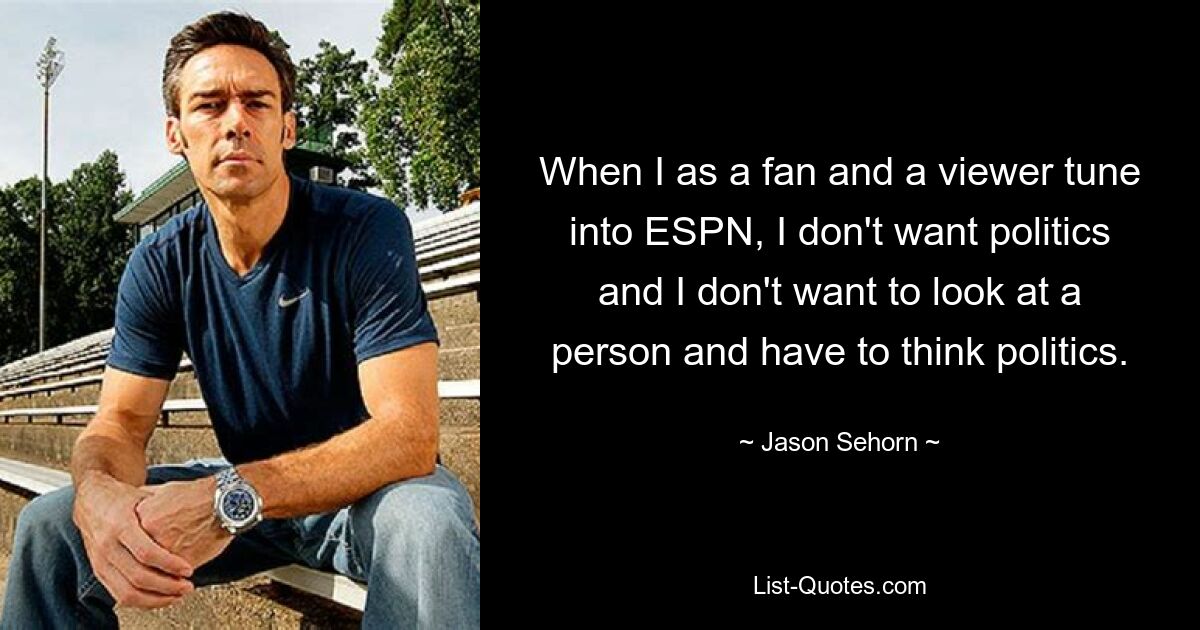 When I as a fan and a viewer tune into ESPN, I don't want politics and I don't want to look at a person and have to think politics. — © Jason Sehorn