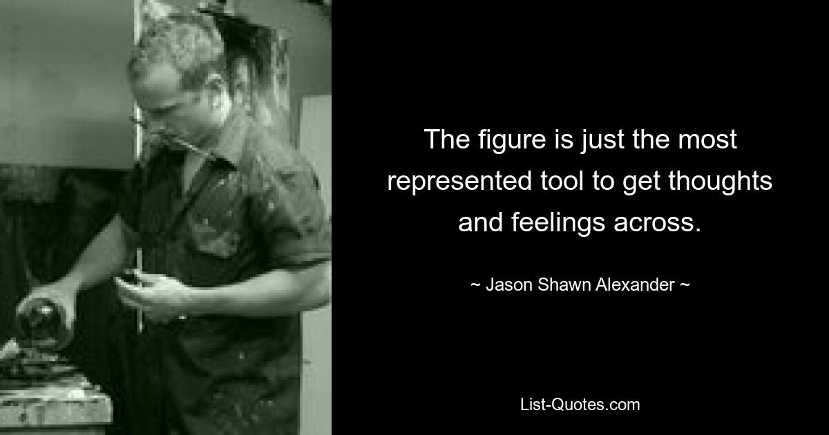 The figure is just the most represented tool to get thoughts and feelings across. — © Jason Shawn Alexander