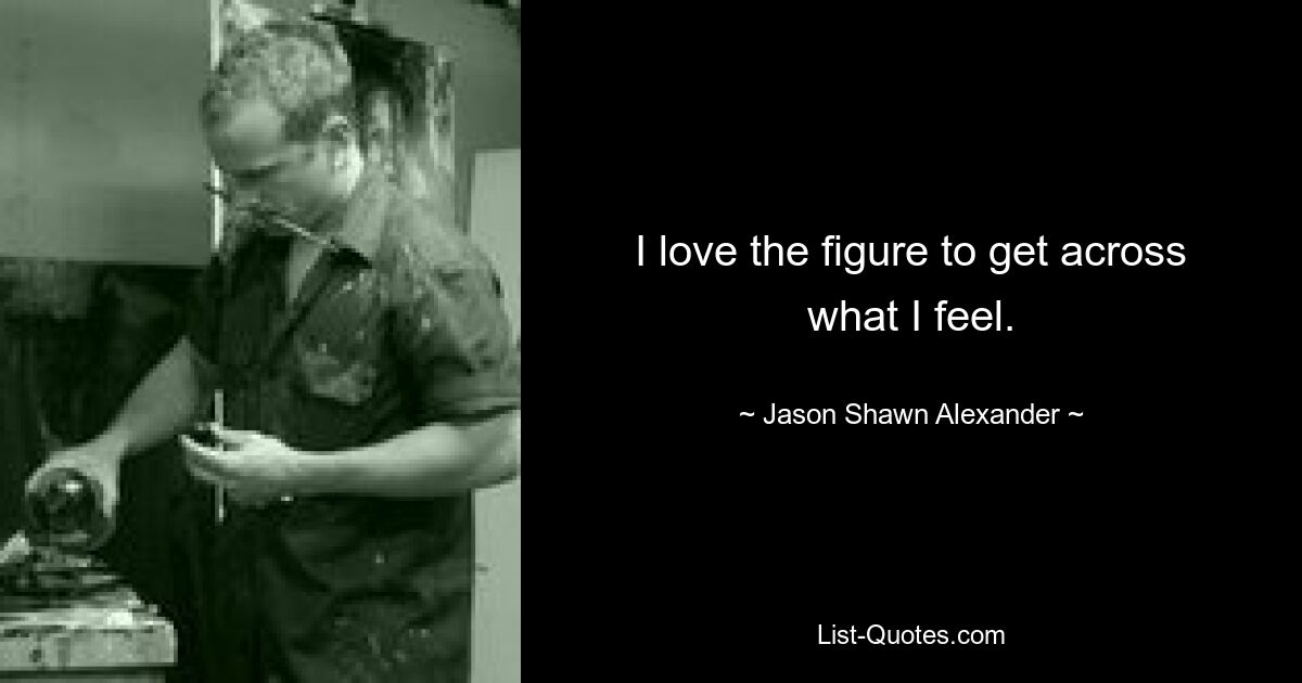 I love the figure to get across what I feel. — © Jason Shawn Alexander