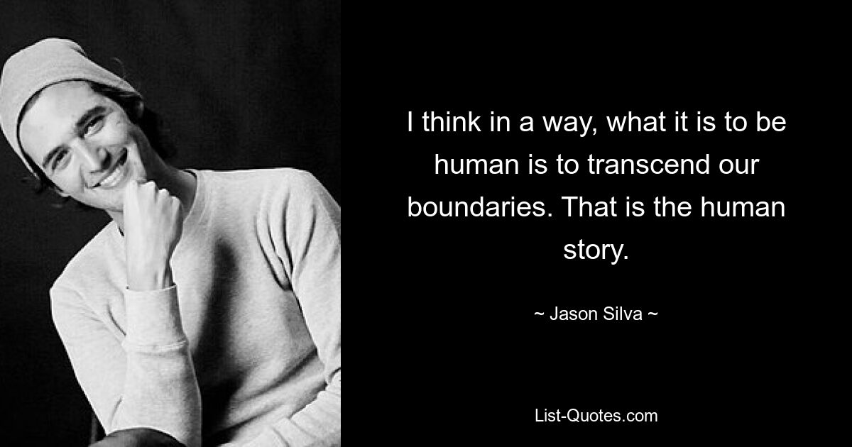 I think in a way, what it is to be human is to transcend our boundaries. That is the human story. — © Jason Silva