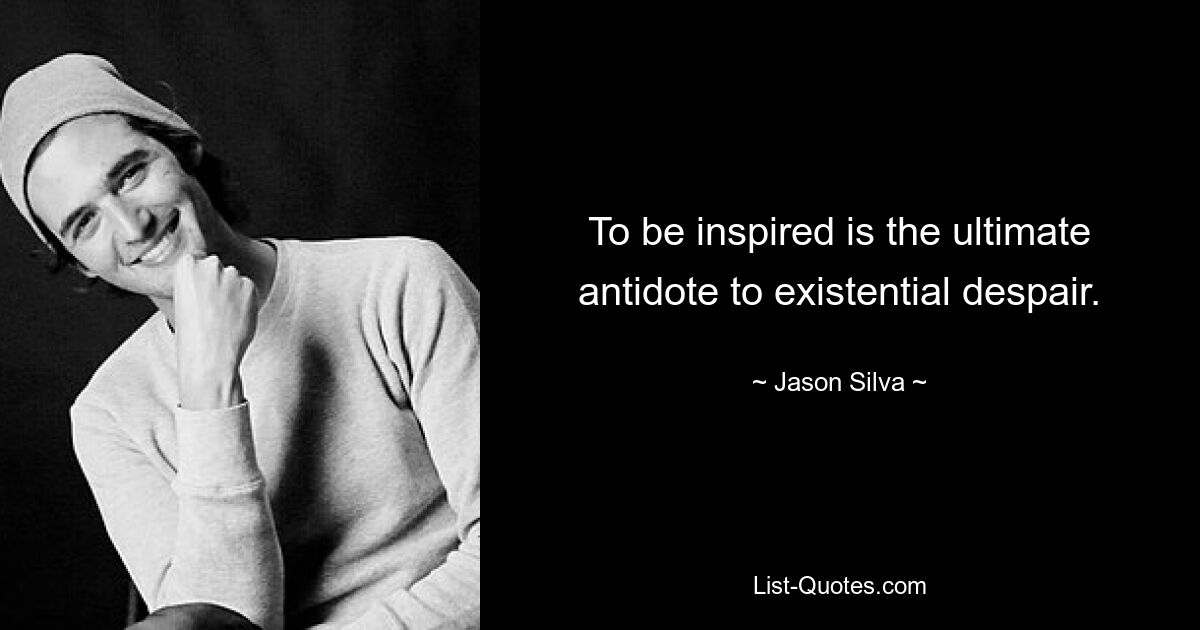 To be inspired is the ultimate antidote to existential despair. — © Jason Silva