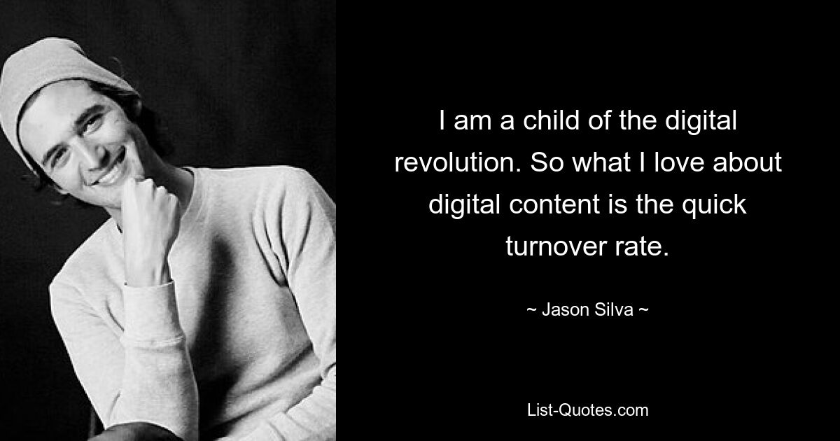 I am a child of the digital revolution. So what I love about digital content is the quick turnover rate. — © Jason Silva