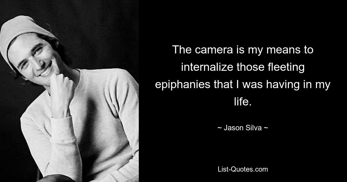 The camera is my means to internalize those fleeting epiphanies that I was having in my life. — © Jason Silva