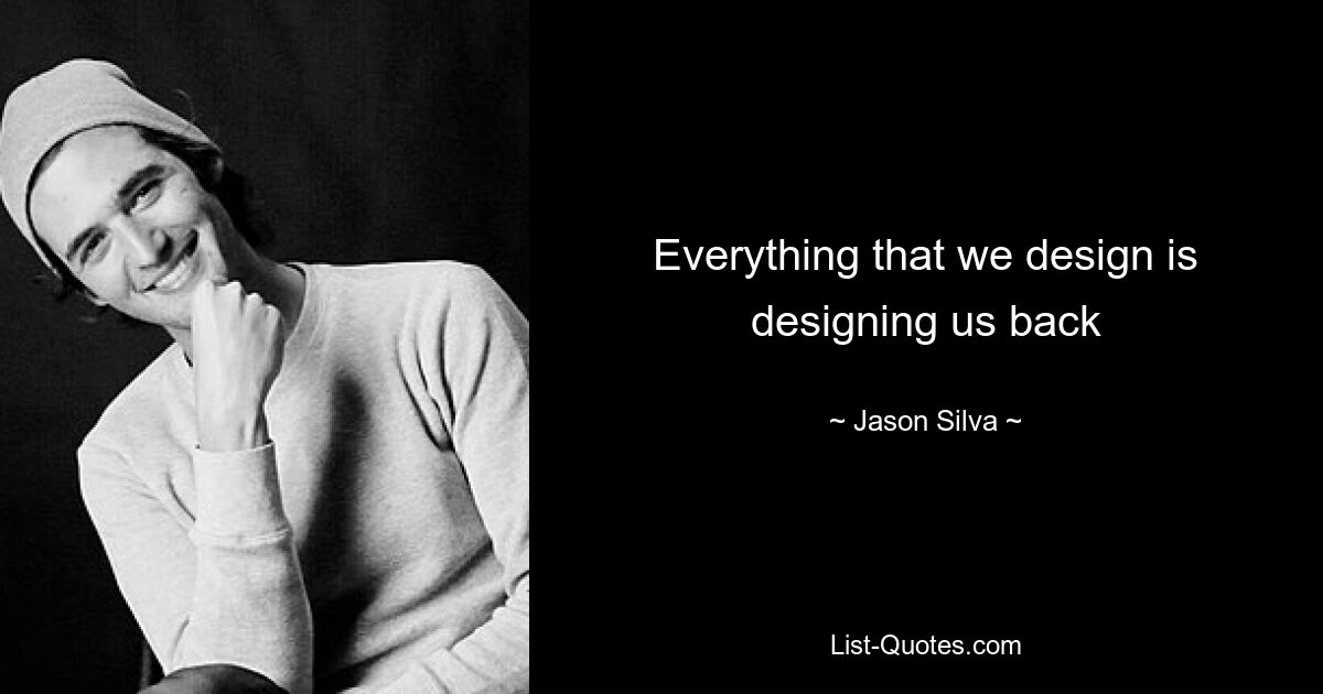 Everything that we design is designing us back — © Jason Silva