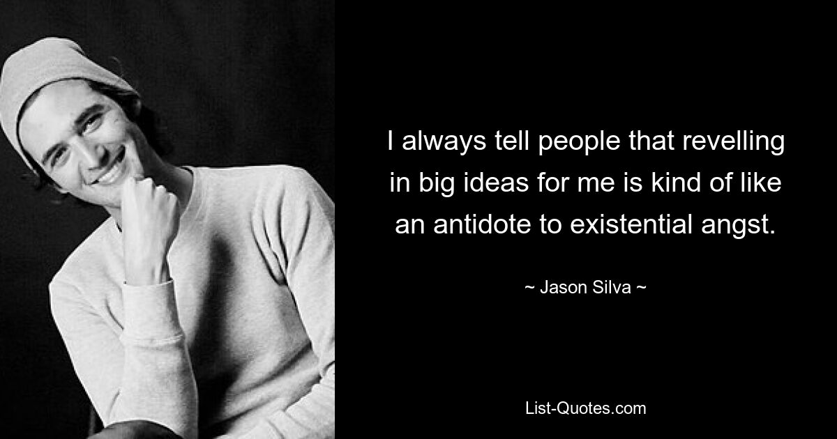 I always tell people that revelling in big ideas for me is kind of like an antidote to existential angst. — © Jason Silva