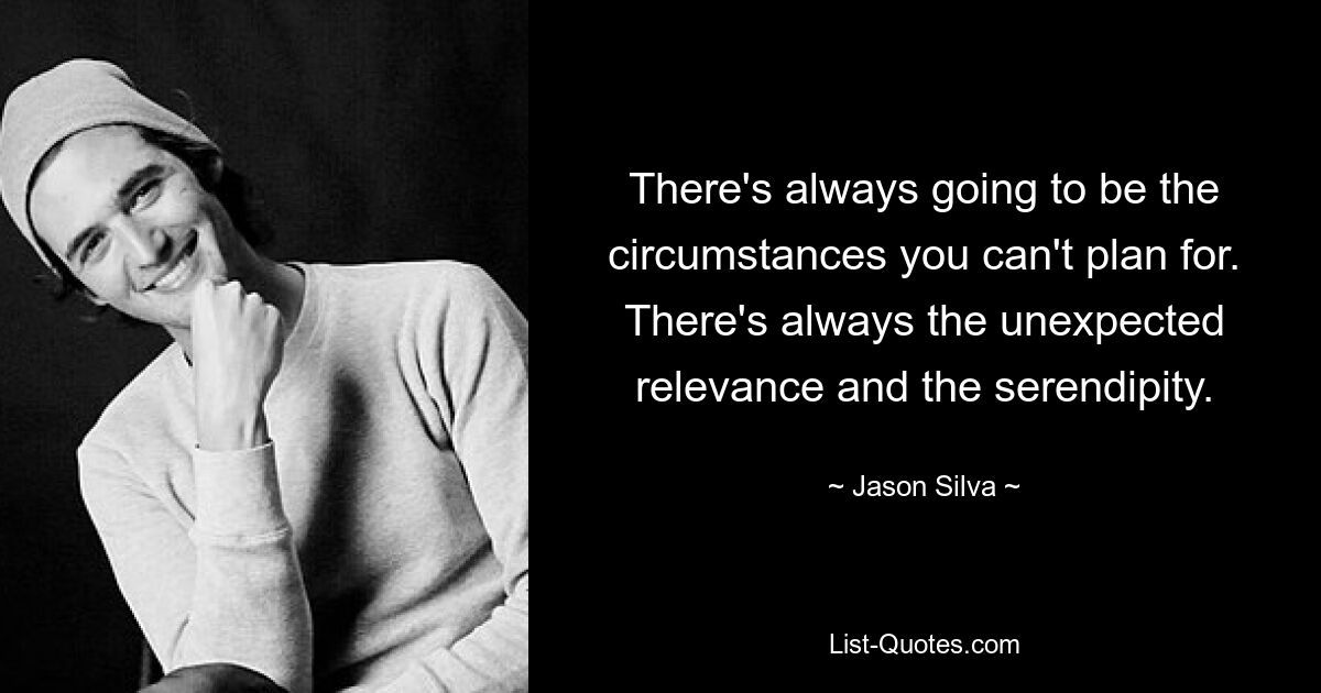 There's always going to be the circumstances you can't plan for. There's always the unexpected relevance and the serendipity. — © Jason Silva