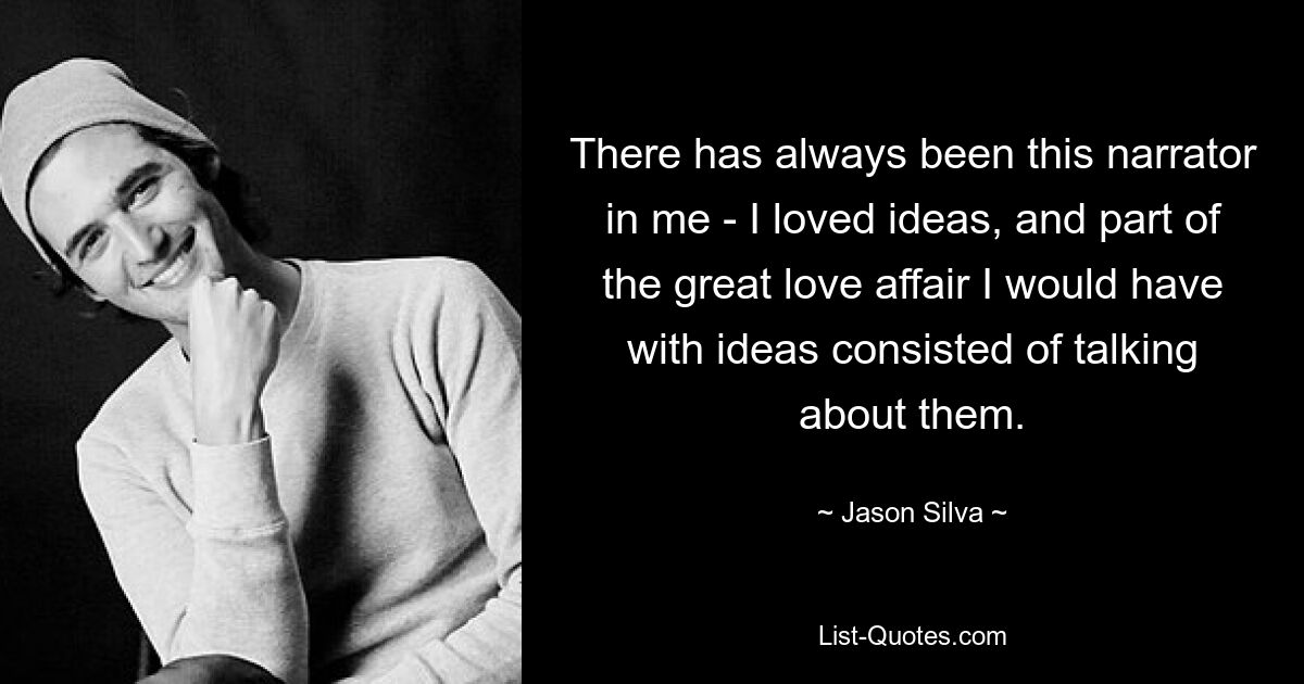 There has always been this narrator in me - I loved ideas, and part of the great love affair I would have with ideas consisted of talking about them. — © Jason Silva