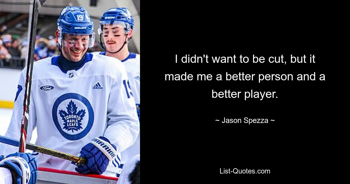 I didn't want to be cut, but it made me a better person and a better player. — © Jason Spezza