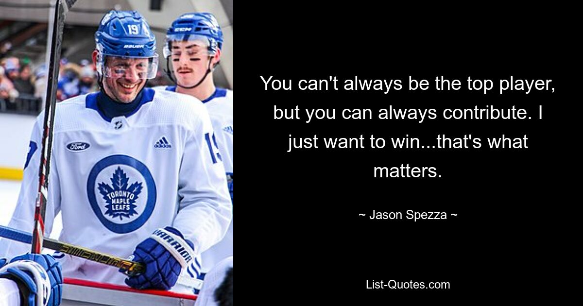 You can't always be the top player, but you can always contribute. I just want to win...that's what matters. — © Jason Spezza