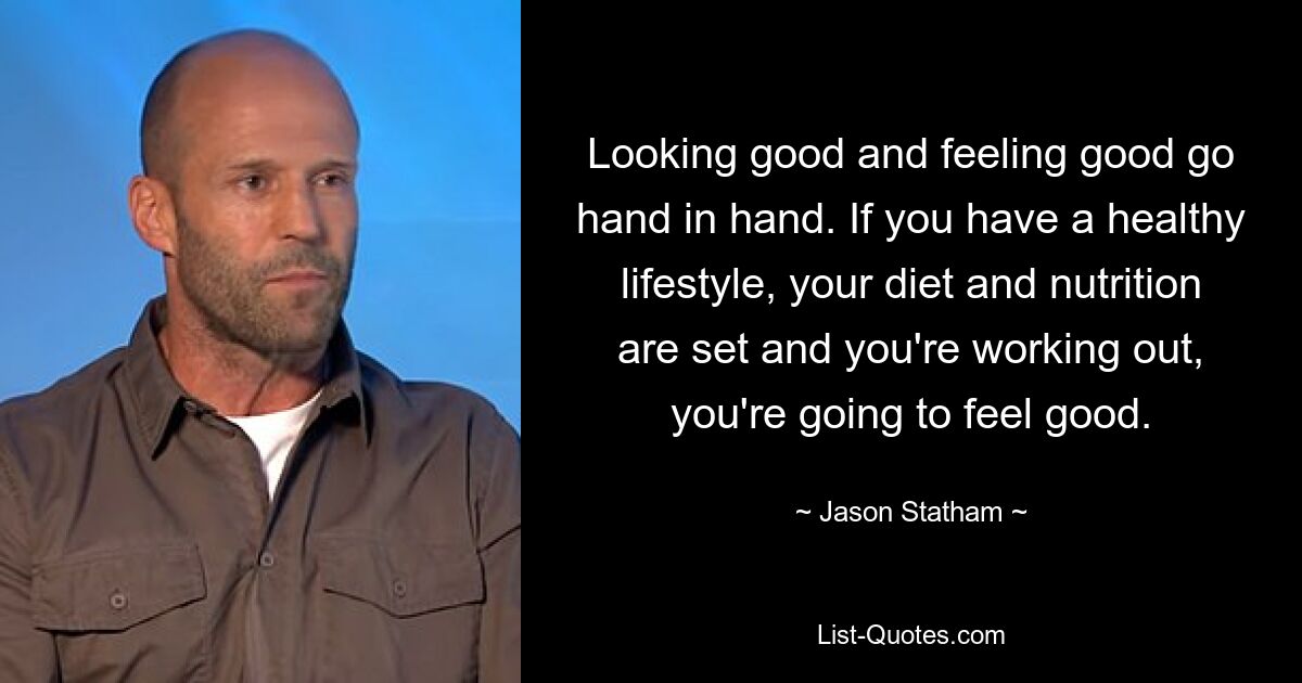 Looking good and feeling good go hand in hand. If you have a healthy lifestyle, your diet and nutrition are set and you're working out, you're going to feel good. — © Jason Statham