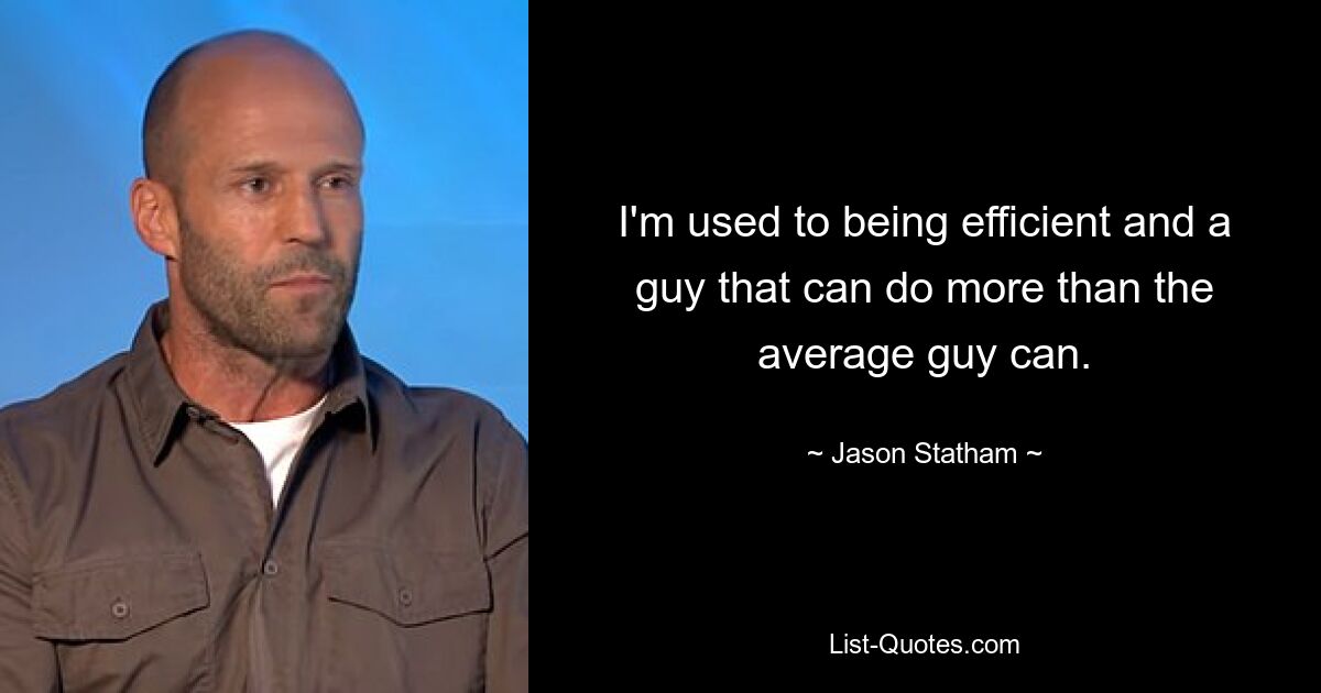 I'm used to being efficient and a guy that can do more than the average guy can. — © Jason Statham