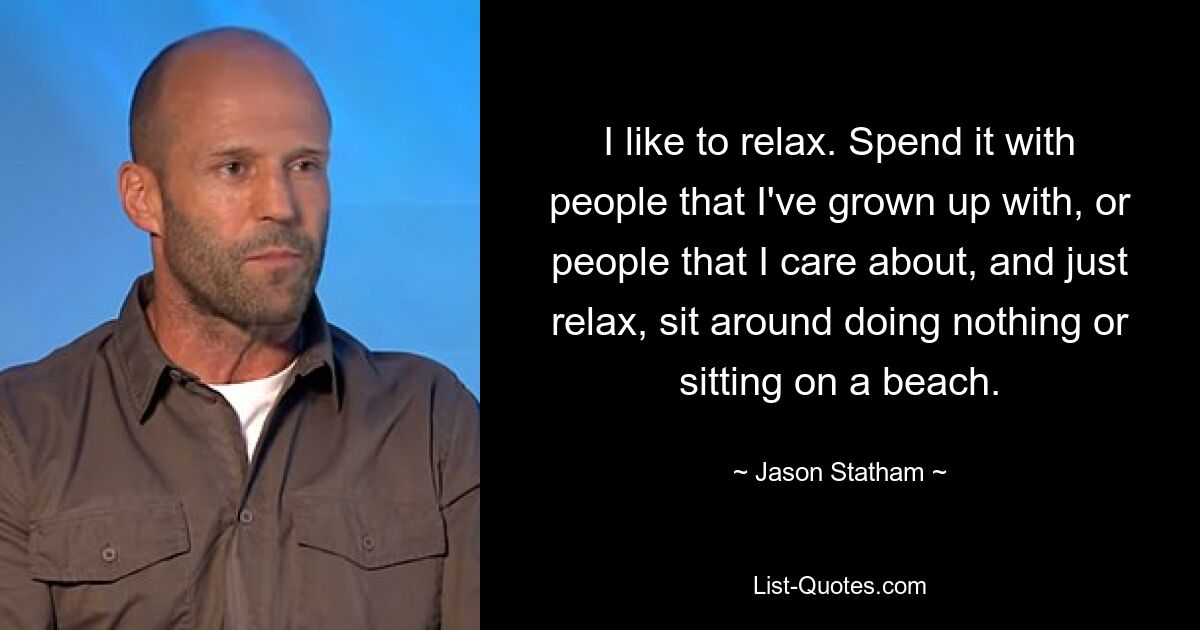 I like to relax. Spend it with people that I've grown up with, or people that I care about, and just relax, sit around doing nothing or sitting on a beach. — © Jason Statham