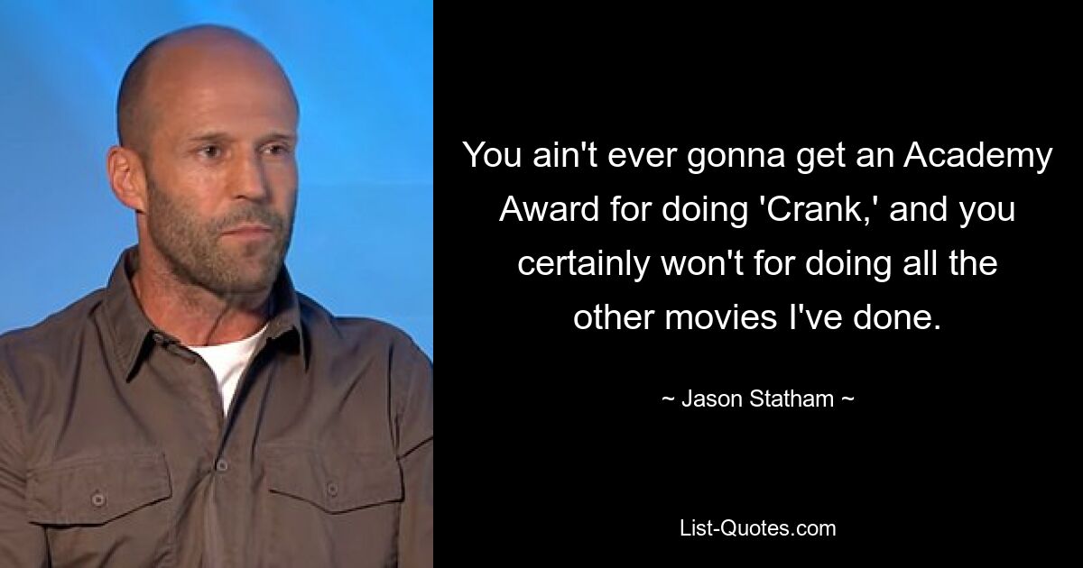 You ain't ever gonna get an Academy Award for doing 'Crank,' and you certainly won't for doing all the other movies I've done. — © Jason Statham